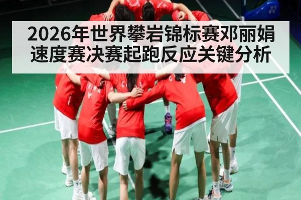 2026年世界攀岩锦标赛邓丽娟速度赛决赛起跑反应关键分析